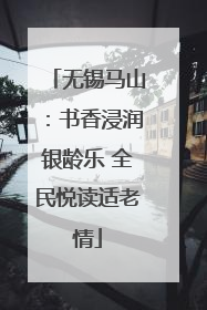 无锡马山：书香浸润银龄乐 全民悦读适老情